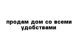 продам дом со всеми удобствами